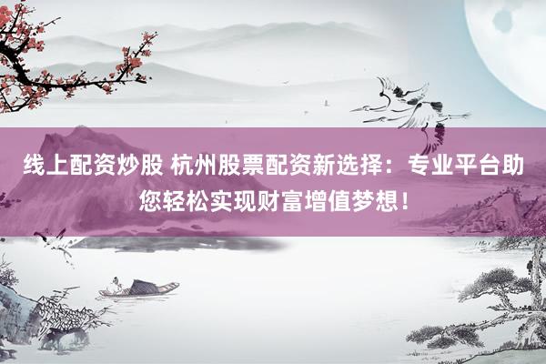 线上配资炒股 杭州股票配资新选择:专业平台助您轻松实现财富增值梦想!