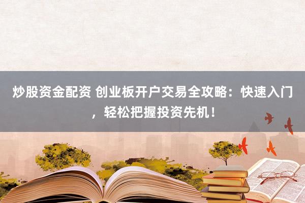 炒股资金配资 创业板开户交易全攻略:快速入门,轻松把握投资先机!
