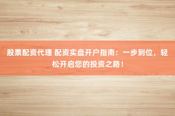 股票配资代理 配资实盘开户指南:一步到位,轻松开启您的投资之路!