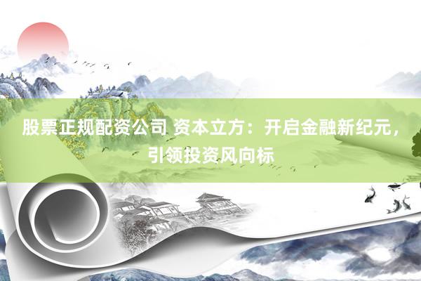 股票正规配资公司 资本立方:开启金融新纪元,引领投资风向标