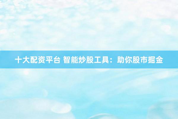 十大配资平台 智能炒股工具:助你股市掘金