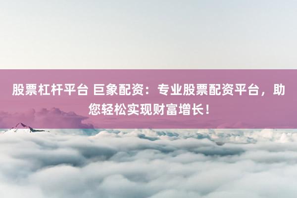 股票杠杆平台 巨象配资:专业股票配资平台,助您轻松实现财富增长!