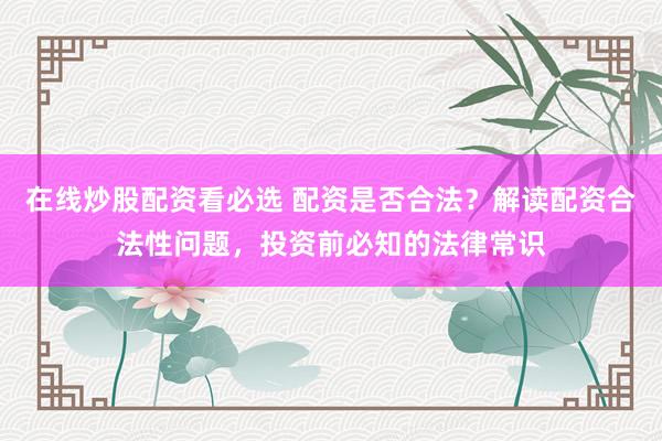 在线炒股配资看必选 配资是否合法?解读配资合法性问题,投资前必知的法律常识