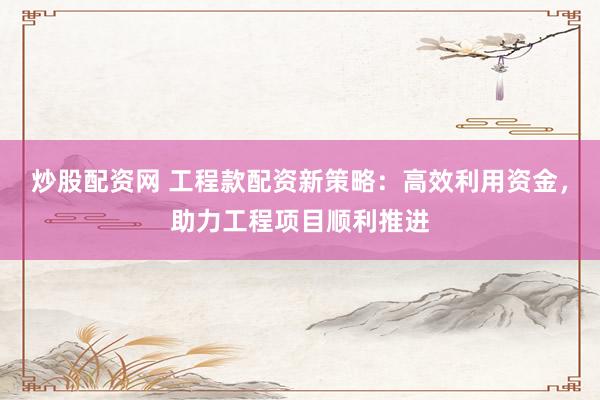 炒股配资网 工程款配资新策略:高效利用资金,助力工程项目顺利推进