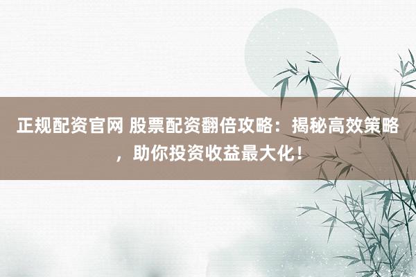 正规配资官网 股票配资翻倍攻略:揭秘高效策略,助你投资收益最大化!