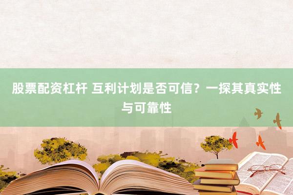 股票配资杠杆 互利计划是否可信?一探其真实性与可靠性