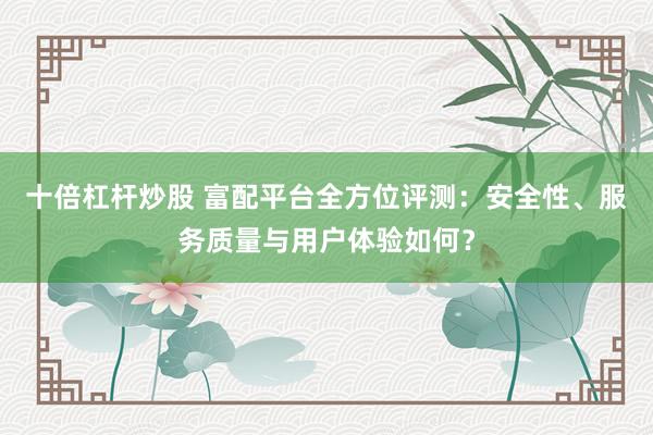 十倍杠杆炒股 富配平台全方位评测:安全性、服务质量与用户体验如何?