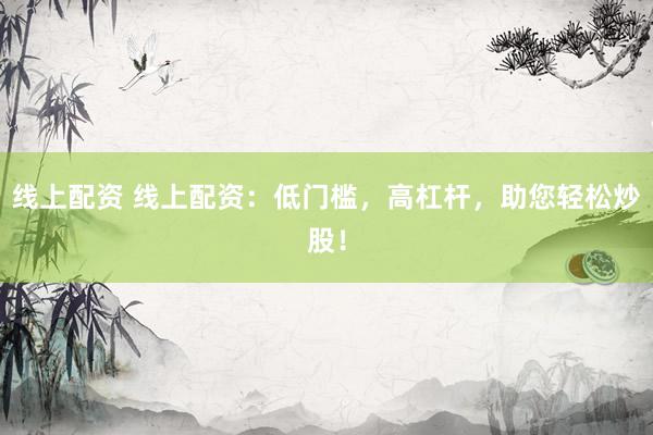 线上配资 线上配资:低门槛,高杠杆,助您轻松炒股!