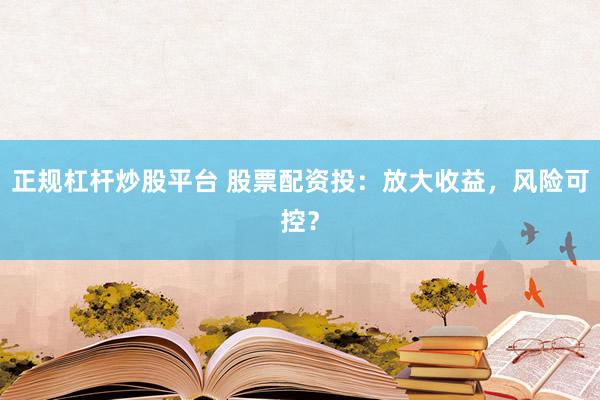 正规杠杆炒股平台 股票配资投:放大收益,风险可控?