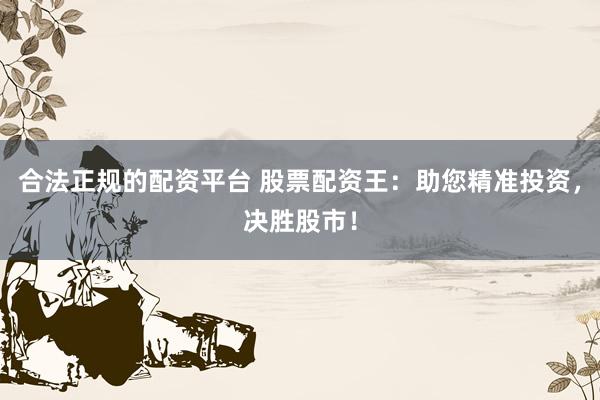 合法正规的配资平台 股票配资王：助您精准投资，决胜股市！