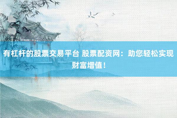有杠杆的股票交易平台 股票配资网：助您轻松实现财富增值！