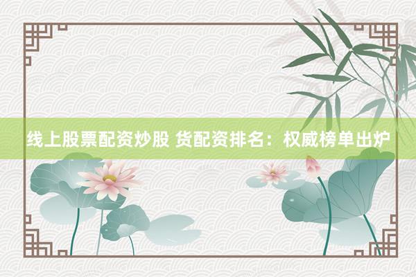 线上股票配资炒股 货配资排名：权威榜单出炉