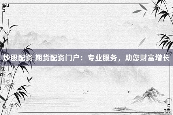 炒股配资 期货配资门户：专业服务，助您财富增长