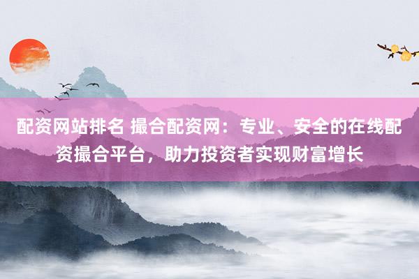 配资网站排名 撮合配资网:专业、安全的在线配资撮合平台,助力投资者实现财富增长