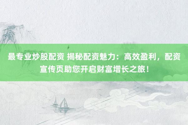 最专业炒股配资 揭秘配资魅力：高效盈利，配资宣传页助您开启财富增长之旅！