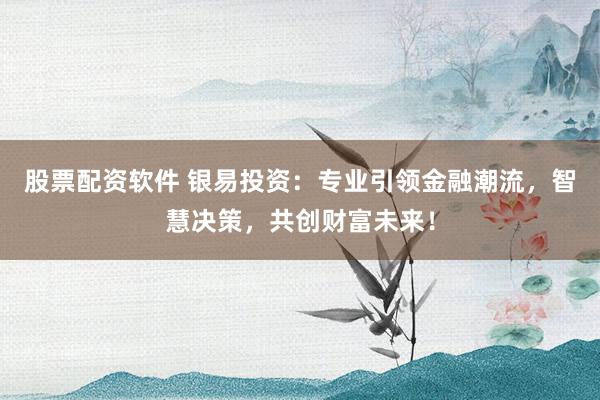 股票配资软件 银易投资:专业引领金融潮流,智慧决策,共创财富未来!