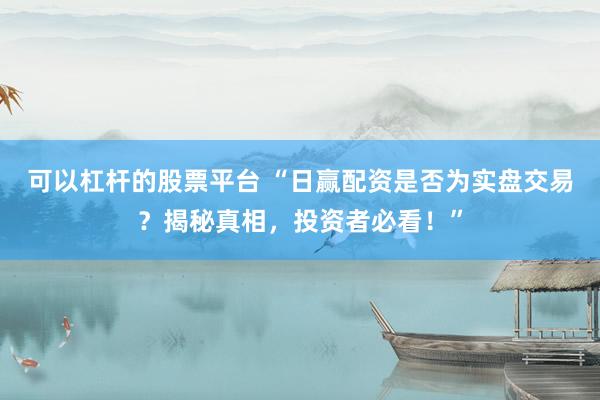 可以杠杆的股票平台 “日赢配资是否为实盘交易？揭秘真相，投资者必看！”