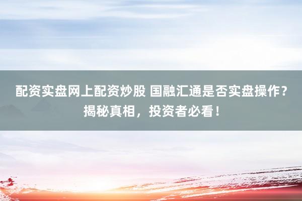 配资实盘网上配资炒股 国融汇通是否实盘操作？揭秘真相，投资者必看！