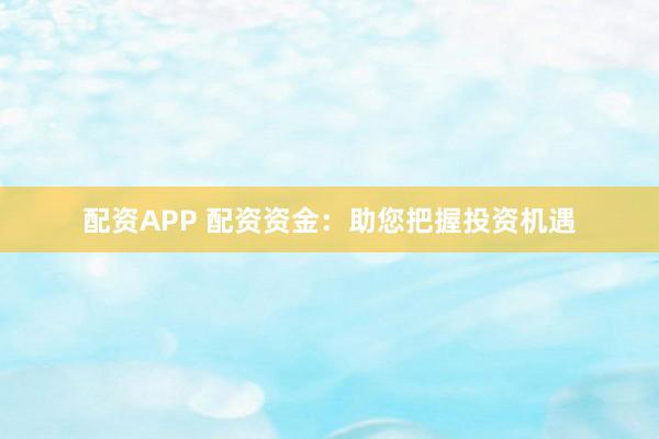 配资APP 配资资金：助您把握投资机遇