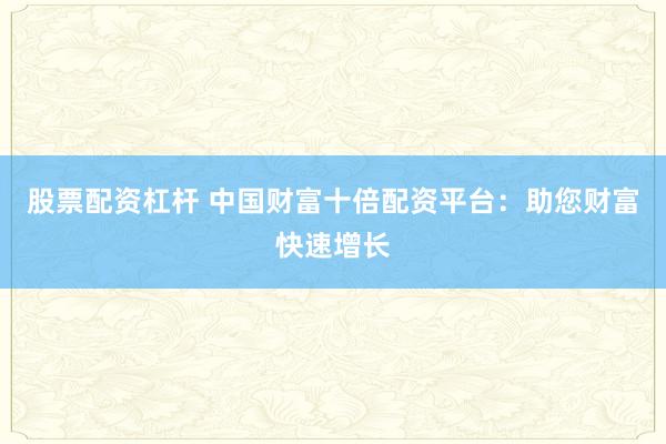 股票配资杠杆 中国财富十倍配资平台：助您财富快速增长