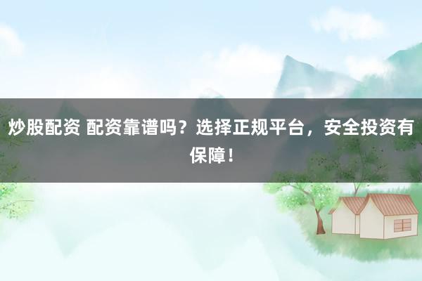 炒股配资 配资靠谱吗？选择正规平台，安全投资有保障！