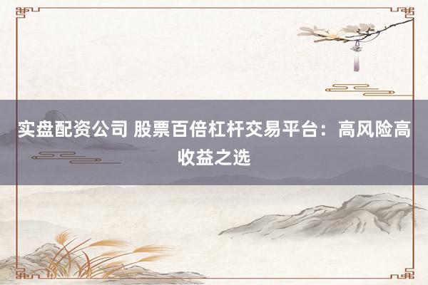 实盘配资公司 股票百倍杠杆交易平台：高风险高收益之选