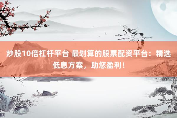 炒股10倍杠杆平台 最划算的股票配资平台：精选低息方案，助您盈利！