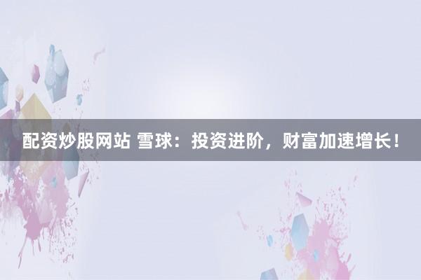 配资炒股网站 雪球：投资进阶，财富加速增长！