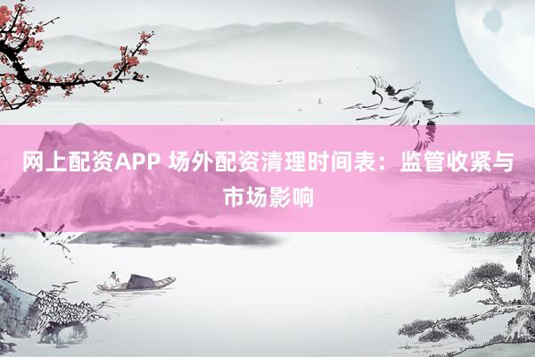 网上配资APP 场外配资清理时间表：监管收紧与市场影响