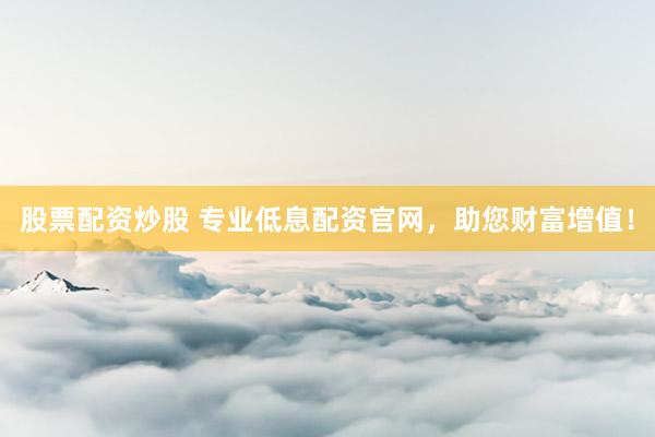 股票配资炒股 专业低息配资官网，助您财富增值！