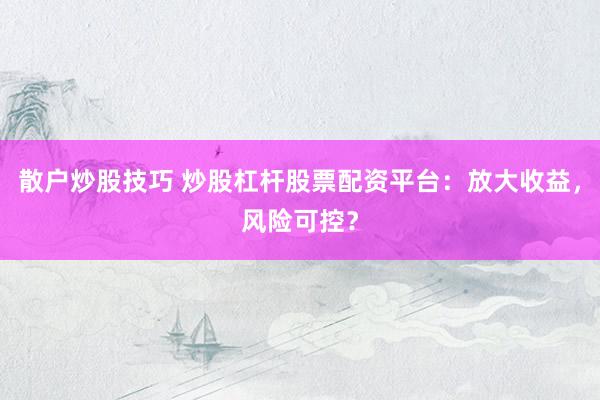 散户炒股技巧 炒股杠杆股票配资平台：放大收益，风险可控？