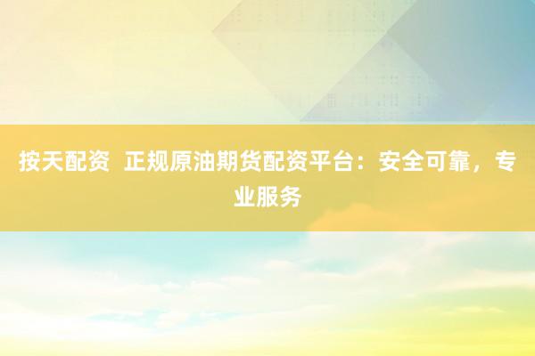 按天配资  正规原油期货配资平台：安全可靠，专业服务