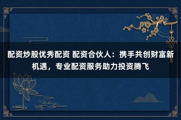 配资炒股优秀配资 配资合伙人:携手共创财富新机遇,专业配资服务助力投资腾飞