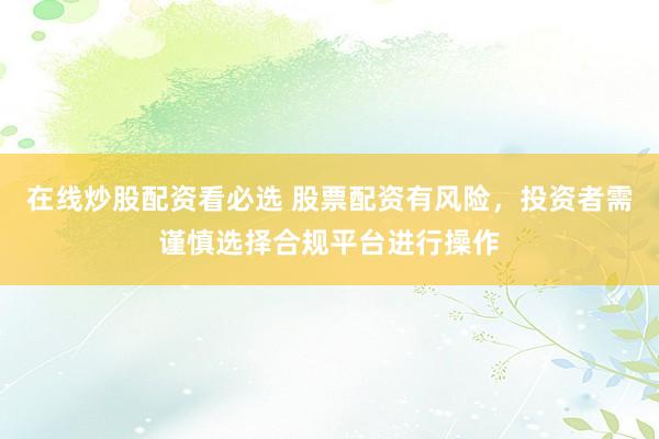 在线炒股配资看必选 股票配资有风险，投资者需谨慎选择合规平台进行操作