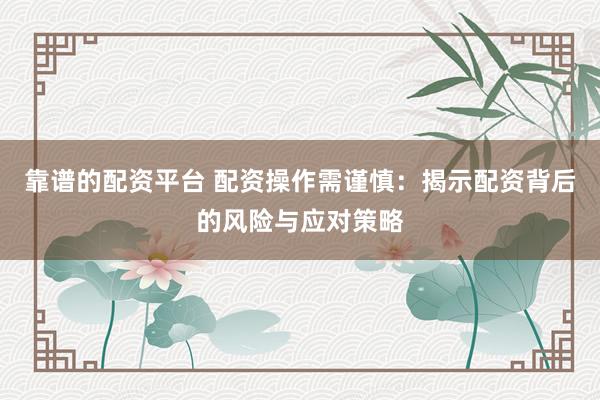 靠谱的配资平台 配资操作需谨慎：揭示配资背后的风险与应对策略
