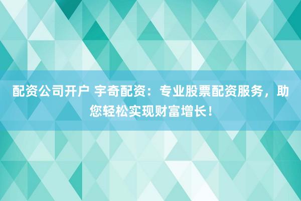 配资公司开户 宇奇配资：专业股票配资服务，助您轻松实现财富增长！