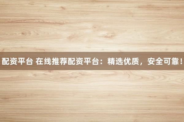 配资平台 在线推荐配资平台：精选优质，安全可靠！