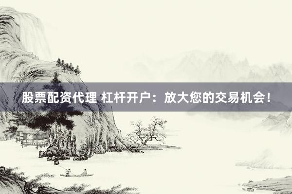 股票配资代理 杠杆开户:放大您的交易机会!