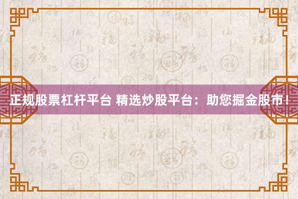 正规股票杠杆平台 精选炒股平台：助您掘金股市！