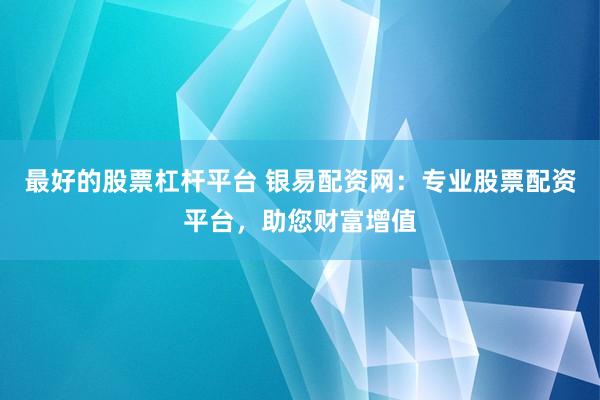 最好的股票杠杆平台 银易配资网：专业股票配资平台，助您财富增值