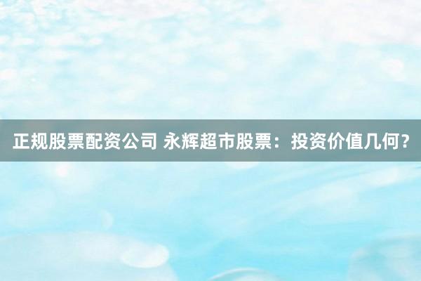 正规股票配资公司 永辉超市股票：投资价值几何？