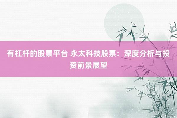 有杠杆的股票平台 永太科技股票：深度分析与投资前景展望