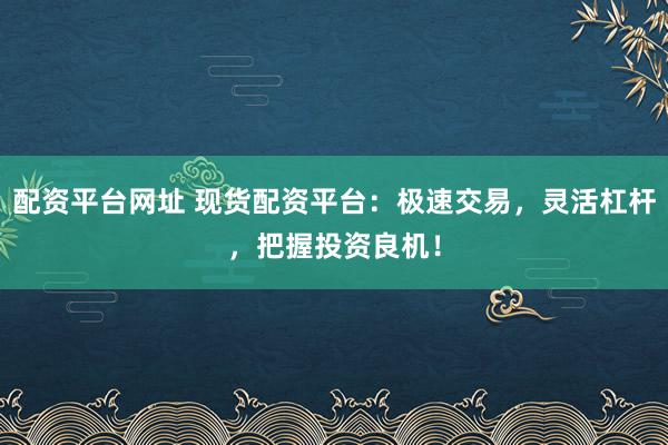 配资平台网址 现货配资平台：极速交易，灵活杠杆，把握投资良机！