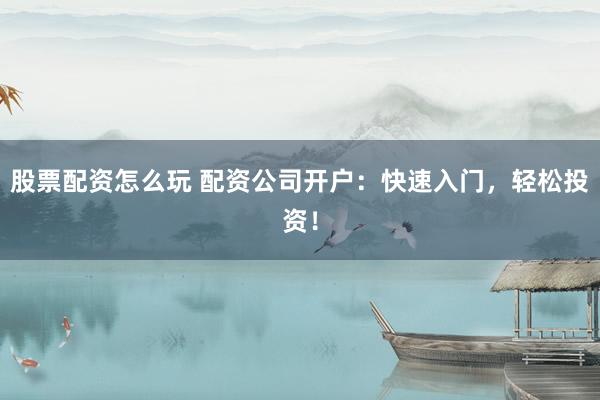 股票配资怎么玩 配资公司开户:快速入门,轻松投资!