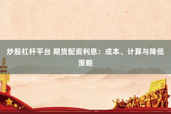 炒股杠杆平台 期货配资利息：成本、计算与降低策略
