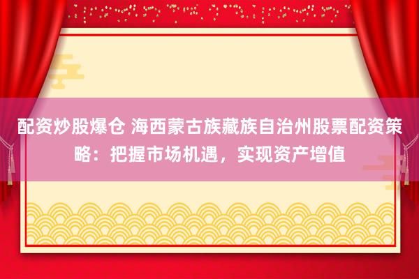 配资炒股爆仓 海西蒙古族藏族自治州股票配资策略：把握市场机遇，实现资产增值