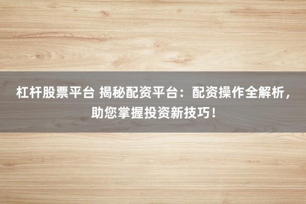 杠杆股票平台 揭秘配资平台：配资操作全解析，助您掌握投资新技巧！