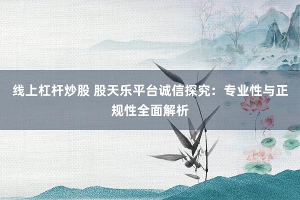 线上杠杆炒股 股天乐平台诚信探究：专业性与正规性全面解析