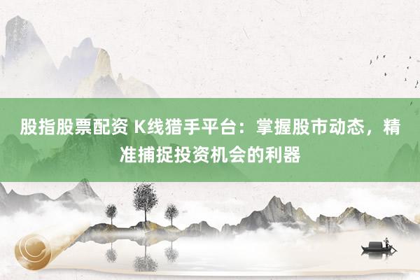 股指股票配资 K线猎手平台：掌握股市动态，精准捕捉投资机会的利器