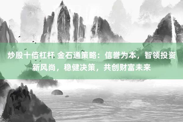 炒股十倍杠杆 金石通策略：信誉为本，智领投资新风尚，稳健决策，共创财富未来